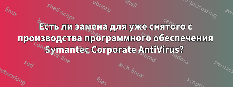 Есть ли замена для уже снятого с производства программного обеспечения Symantec Corporate AntiVirus? 