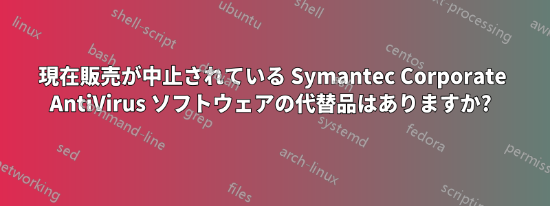 現在販売が中止されている Symantec Corporate AntiVirus ソフトウェアの代替品はありますか? 