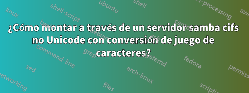 ¿Cómo montar a través de un servidor samba cifs no Unicode con conversión de juego de caracteres?