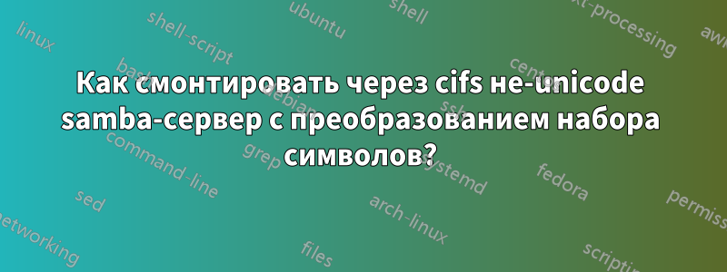 Как смонтировать через cifs не-unicode samba-сервер с преобразованием набора символов?