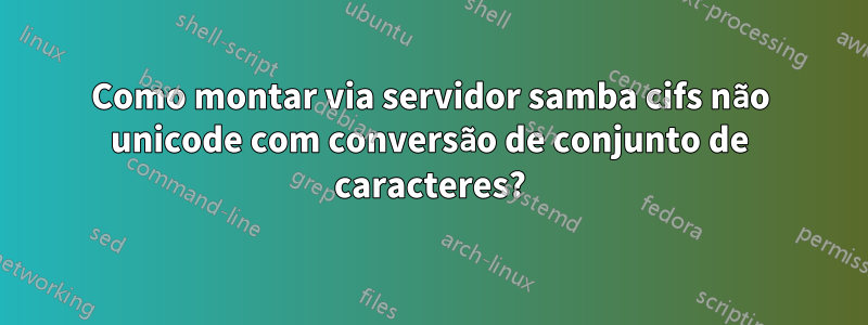 Como montar via servidor samba cifs não unicode com conversão de conjunto de caracteres?