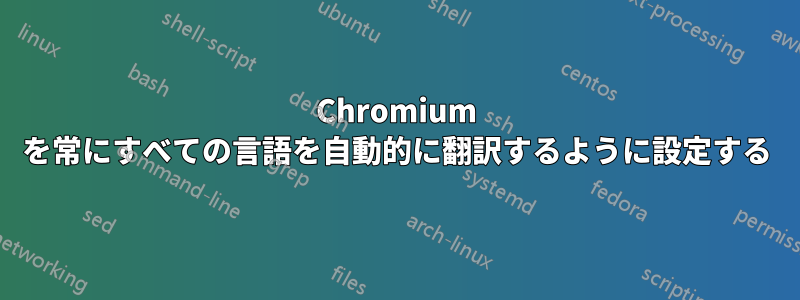 Chromium を常にすべての言語を自動的に翻訳するように設定する