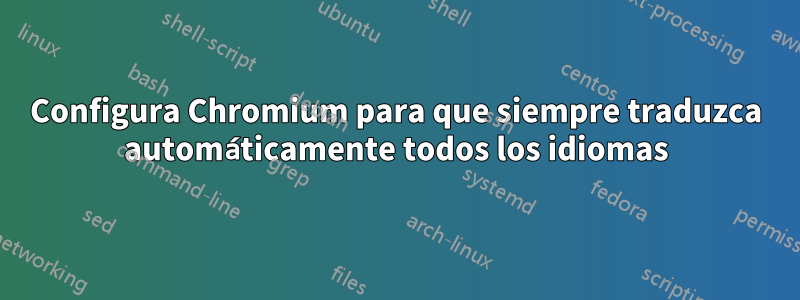 Configura Chromium para que siempre traduzca automáticamente todos los idiomas