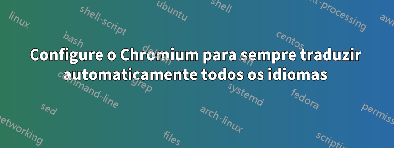Configure o Chromium para sempre traduzir automaticamente todos os idiomas