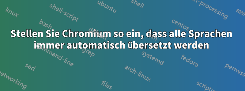 Stellen Sie Chromium so ein, dass alle Sprachen immer automatisch übersetzt werden