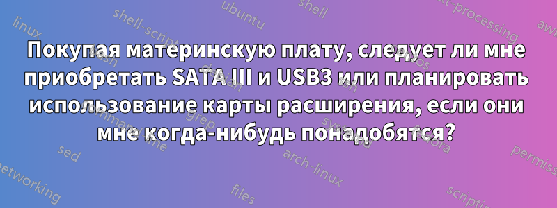 Покупая материнскую плату, следует ли мне приобретать SATA III и USB3 или планировать использование карты расширения, если они мне когда-нибудь понадобятся?