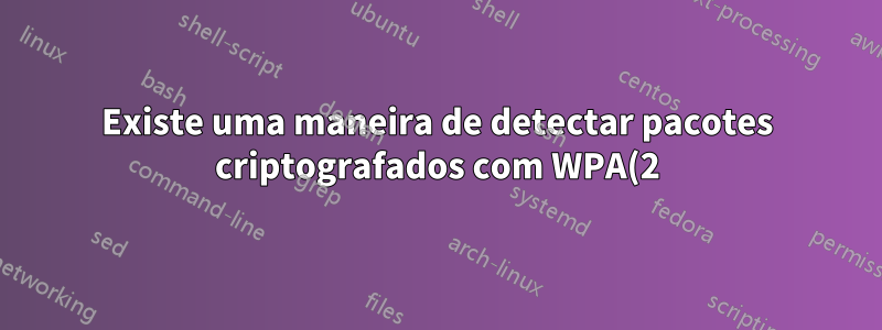 Existe uma maneira de detectar pacotes criptografados com WPA(2)?