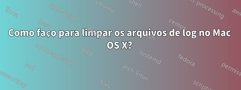 Como faço para limpar os arquivos de log no Mac OS X?