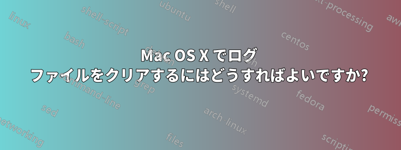 Mac OS X でログ ファイルをクリアするにはどうすればよいですか?