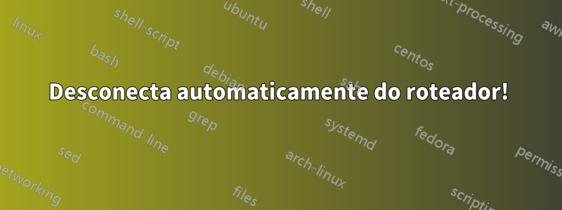 Desconecta automaticamente do roteador!