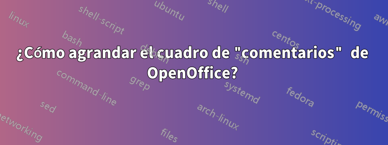 ¿Cómo agrandar el cuadro de "comentarios" de OpenOffice?