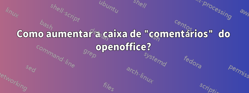 Como aumentar a caixa de "comentários" do openoffice?