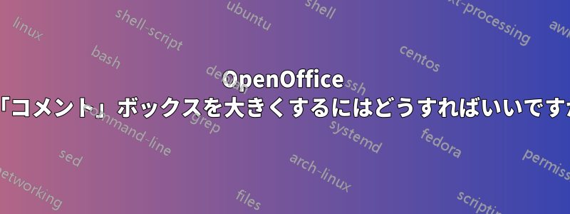 OpenOffice の「コメント」ボックスを大きくするにはどうすればいいですか?