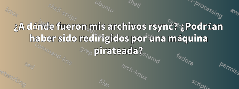 ¿A dónde fueron mis archivos rsync? ¿Podrían haber sido redirigidos por una máquina pirateada?