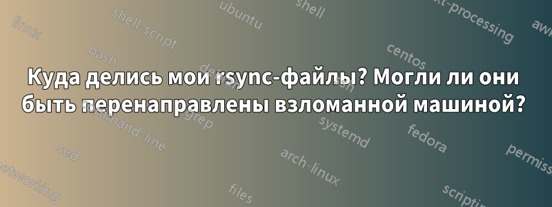 Куда делись мои rsync-файлы? Могли ли они быть перенаправлены взломанной машиной?