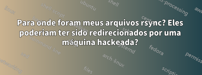 Para onde foram meus arquivos rsync? Eles poderiam ter sido redirecionados por uma máquina hackeada?