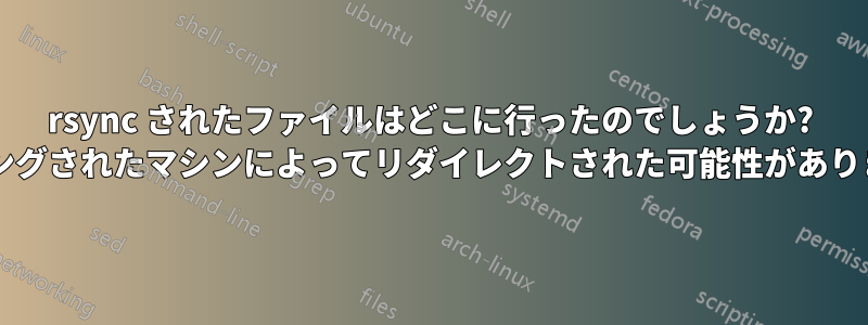 rsync されたファイルはどこに行ったのでしょうか? ハッキングされたマシンによってリダイレクトされた可能性がありますか?