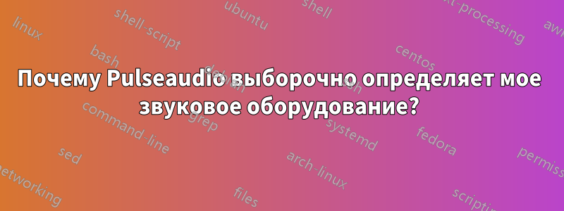 Почему Pulseaudio выборочно определяет мое звуковое оборудование?