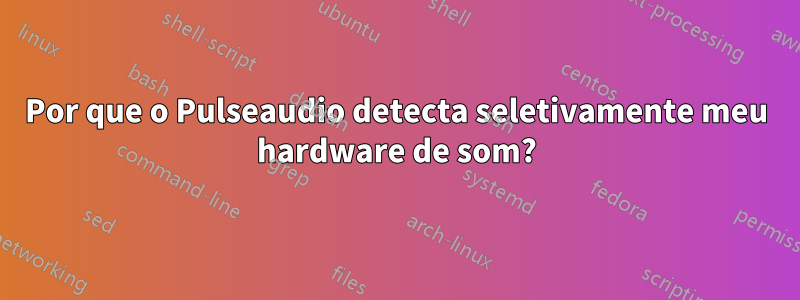 Por que o Pulseaudio detecta seletivamente meu hardware de som?