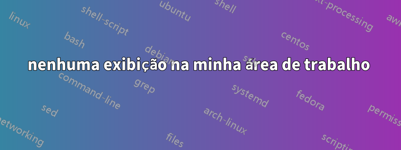 nenhuma exibição na minha área de trabalho