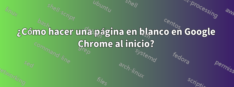 ¿Cómo hacer una página en blanco en Google Chrome al inicio?