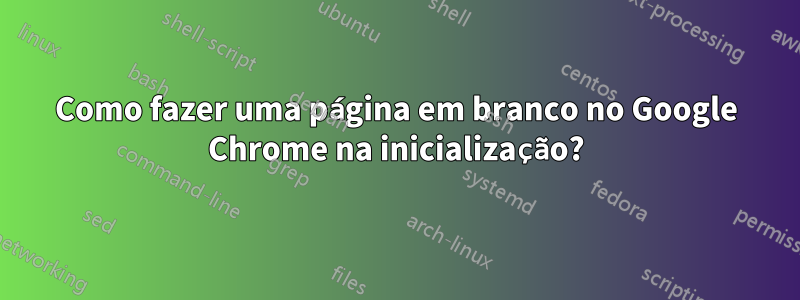 Como fazer uma página em branco no Google Chrome na inicialização?