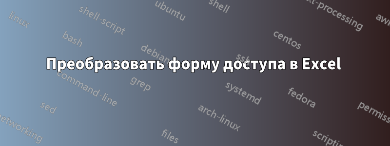 Преобразовать форму доступа в Excel