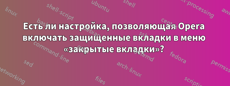 Есть ли настройка, позволяющая Opera включать защищенные вкладки в меню «закрытые вкладки»?