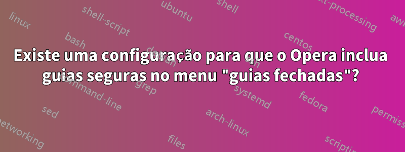Existe uma configuração para que o Opera inclua guias seguras no menu "guias fechadas"?