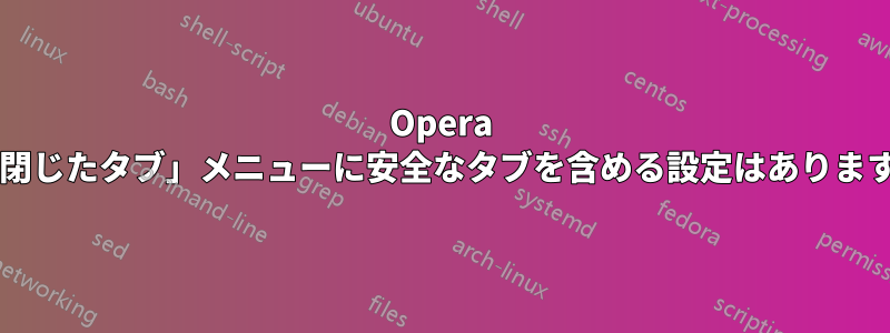 Opera で「閉じたタブ」メニューに安全なタブを含める設定はありますか?