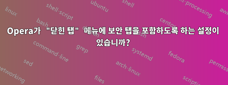 Opera가 "닫힌 탭" 메뉴에 보안 탭을 포함하도록 하는 설정이 있습니까?