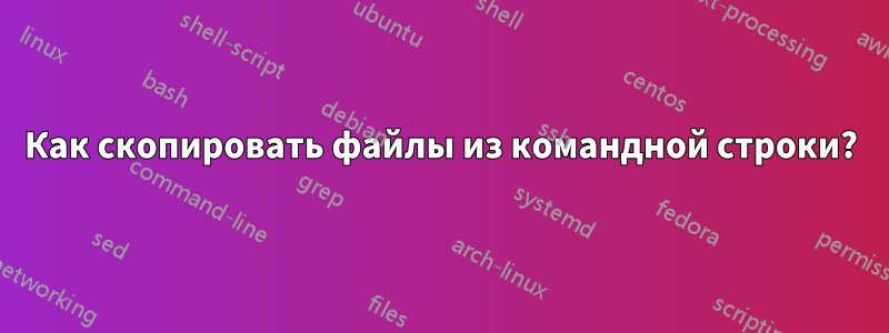 Как скопировать файлы из командной строки?