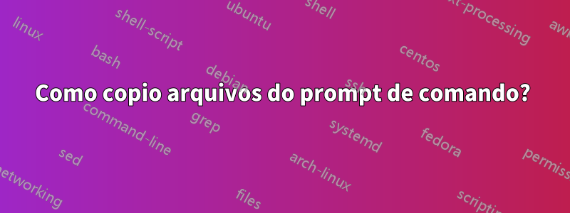 Como copio arquivos do prompt de comando?