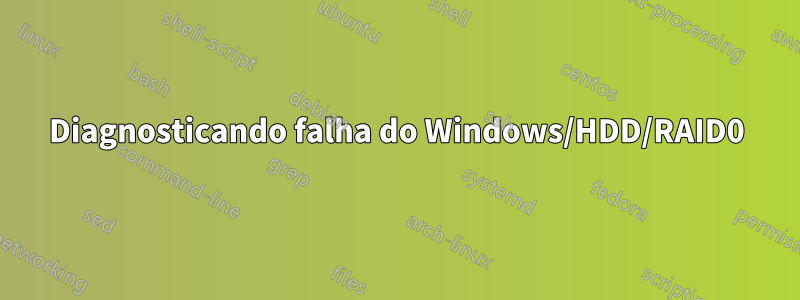 Diagnosticando falha do Windows/HDD/RAID0