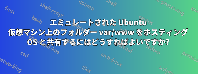 エミュレートされた Ubuntu 仮想マシン上のフォルダー var/www をホスティング OS と共有するにはどうすればよいですか?
