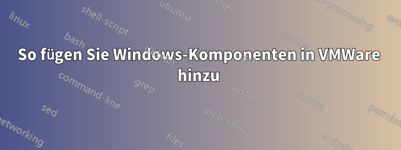 So fügen Sie Windows-Komponenten in VMWare hinzu