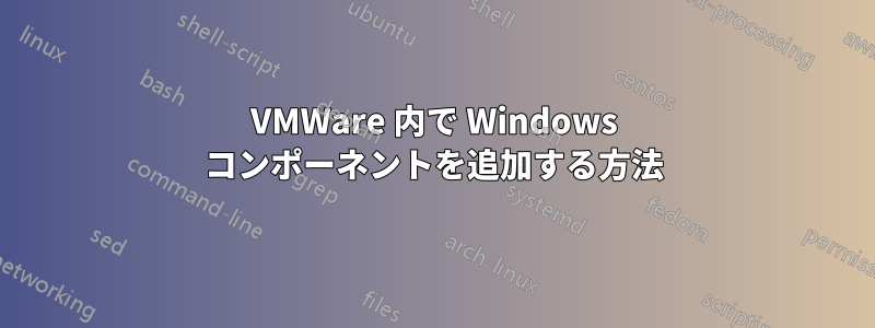 VMWare 内で Windows コンポーネントを追加する方法