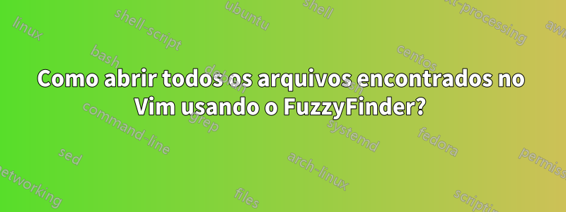Como abrir todos os arquivos encontrados no Vim usando o FuzzyFinder?