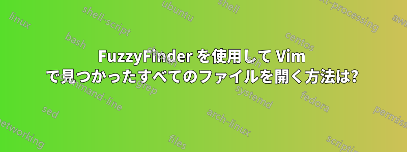 FuzzyFinder を使用して Vim で見つかったすべてのファイルを開く方法は?