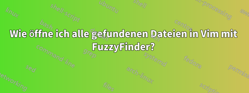 Wie öffne ich alle gefundenen Dateien in Vim mit FuzzyFinder?