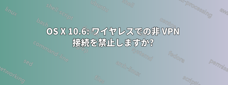 OS X 10.6: ワイヤレスでの非 VPN 接続を禁止しますか?