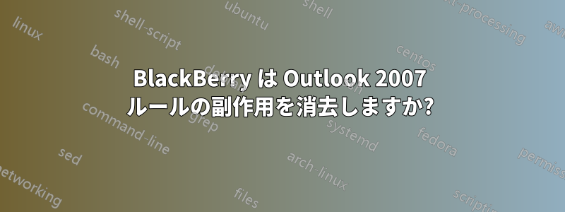 BlackBerry は Outlook 2007 ルールの副作用を消去しますか?