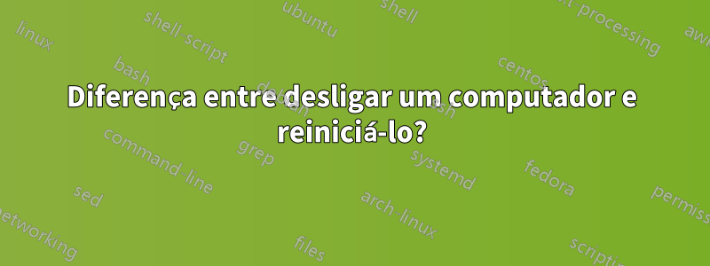 Diferença entre desligar um computador e reiniciá-lo?