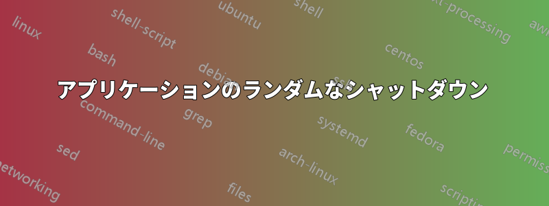 アプリケーションのランダムなシャットダウン