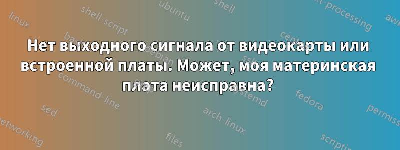 Нет выходного сигнала от видеокарты или встроенной платы. Может, моя материнская плата неисправна?