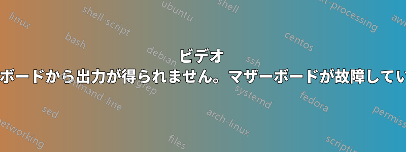 ビデオ カードまたはオンボードから出力が得られません。マザーボードが故障しているのでしょうか?