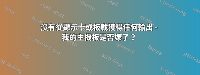 沒有從顯示卡或板載獲得任何輸出 - 我的主機板是否壞了？