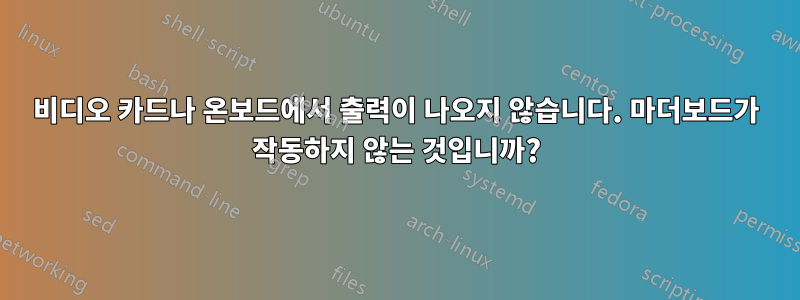 비디오 카드나 온보드에서 출력이 나오지 않습니다. 마더보드가 작동하지 않는 것입니까?