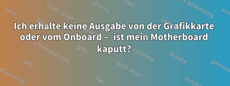 Ich erhalte keine Ausgabe von der Grafikkarte oder vom Onboard – ist mein Motherboard kaputt?