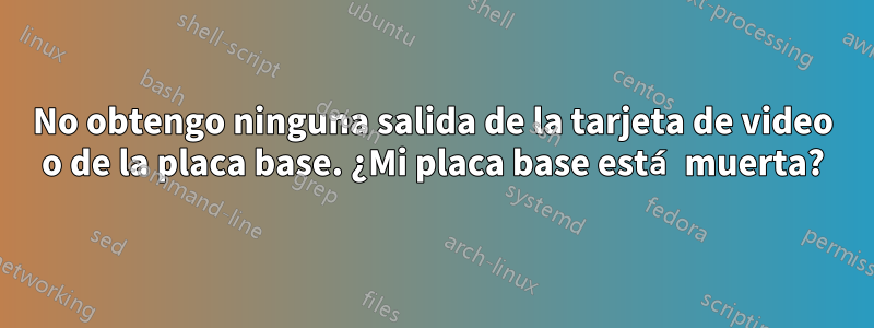 No obtengo ninguna salida de la tarjeta de video o de la placa base. ¿Mi placa base está muerta?